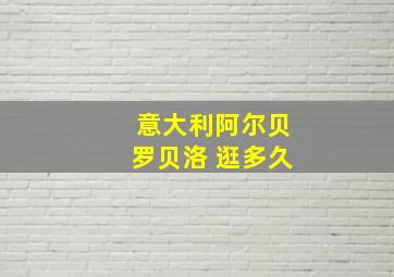 意大利阿尔贝罗贝洛 逛多久